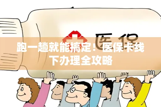 跑一趟就能搞定！医保卡线下办理全攻略