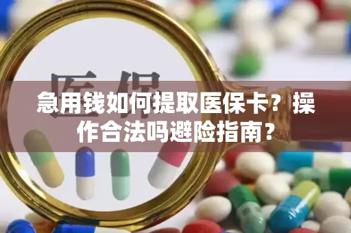 急用钱如何提取医保卡？操作合法吗避险指南？